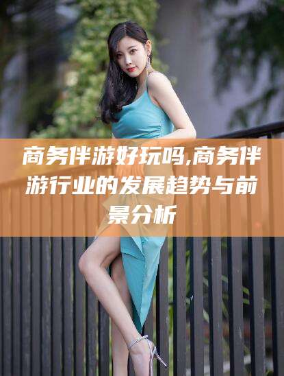 毕节商务伴游好玩吗,商务伴游行业的发展趋势与前景分析