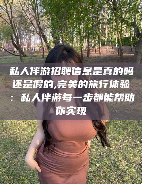 毕节私人伴游招聘信息是真的吗还是假的,完美的旅行体验：私人伴游每一步都能帮助你实现