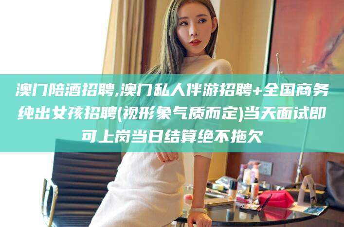 毕节澳门陪酒招聘,澳门私人伴游招聘+全国商务纯出女孩招聘(视形象气质而定)当天面试即可上岗当日结算绝不拖欠