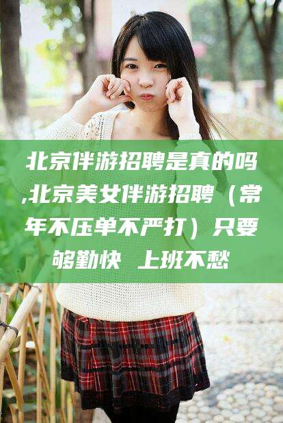 毕节北京伴游招聘是真的吗,北京美女伴游招聘（常年不压单不严打）只要够勤快 上班不愁
