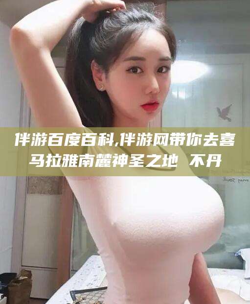 毕节伴游百度百科,伴游网带你去喜马拉雅南麓神圣之地 不丹