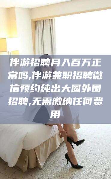 伴游招聘月入百万正常吗,伴游兼职招聘微信预约纯出大圈外围招聘,无需缴纳任何费用