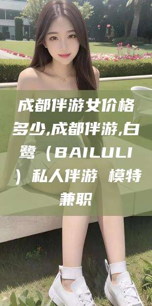毕节成都伴游女价格多少,成都伴游,白鹭（BAILULI）私人伴游 模特兼职