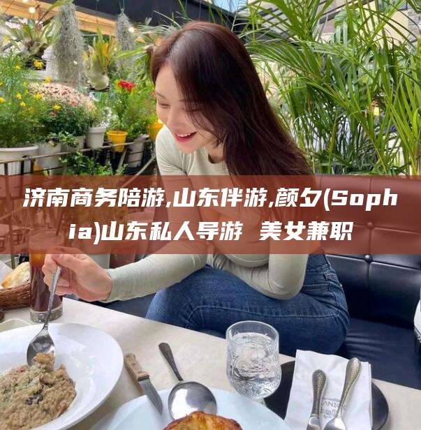 毕节济南商务陪游,山东伴游,颜夕(Sophia)山东私人导游 美女兼职