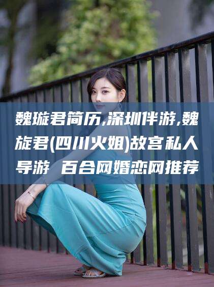 毕节魏璇君简历,深圳伴游,魏旋君(四川火姐)故宫私人导游 百合网婚恋网推荐