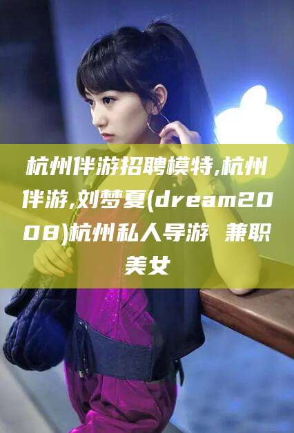 毕节杭州伴游招聘模特,杭州伴游,刘梦夏(dream2008)杭州私人导游 兼职美女