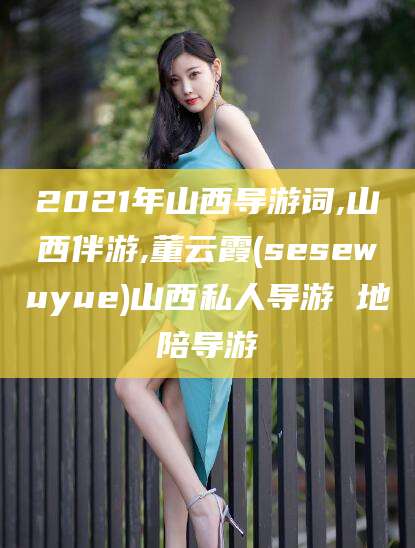 毕节2021年山西导游词,山西伴游,董云霞(sesewuyue)山西私人导游 地陪导游