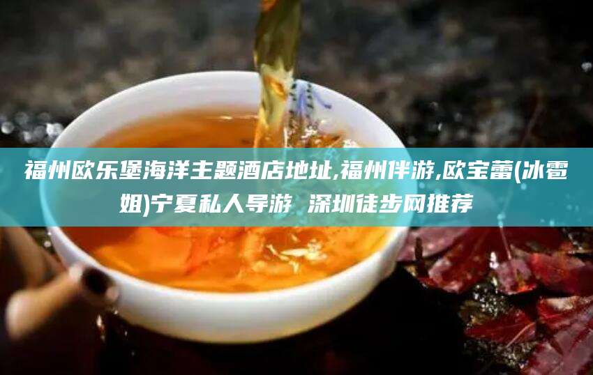毕节福州欧乐堡海洋主题酒店地址,福州伴游,欧宝蕾(冰雹姐)宁夏私人导游 深圳徒步网推荐