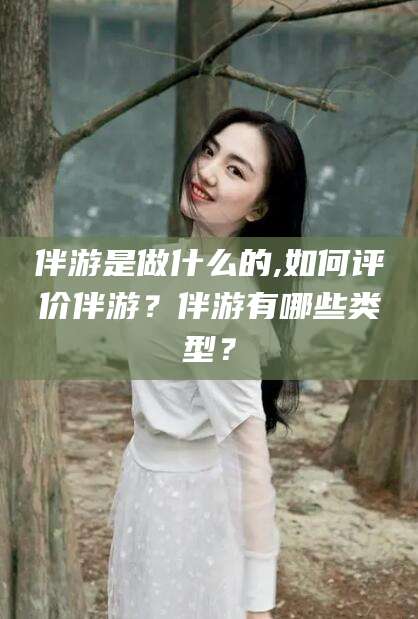 毕节伴游是做什么的,如何评价伴游？伴游有哪些类型？