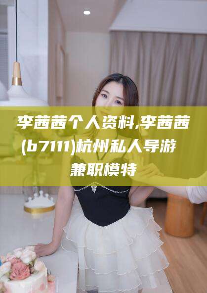 毕节李茜茜个人资料,李茜茜(b7111)杭州私人导游 兼职模特