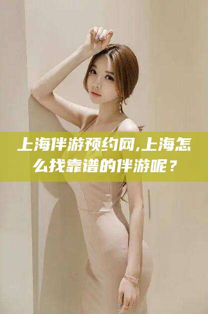 毕节上海伴游预约网,上海怎么找靠谱的伴游呢？