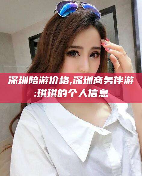 毕节深圳陪游价格,深圳商务伴游:琪琪的个人信息
