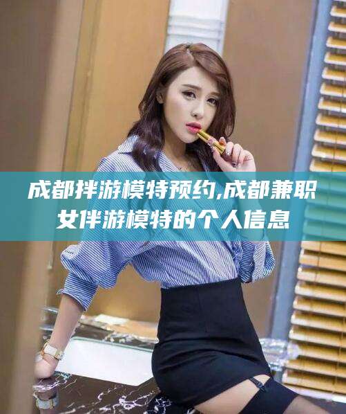 毕节成都拌游模特预约,成都兼职女伴游模特的个人信息