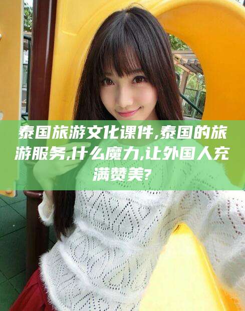 毕节泰国旅游文化课件,泰国的旅游服务,什么魔力,让外国人充满赞美?