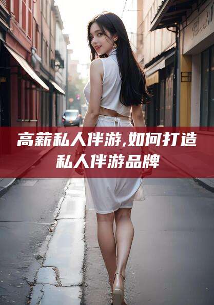 毕节高薪私人伴游,如何打造私人伴游品牌