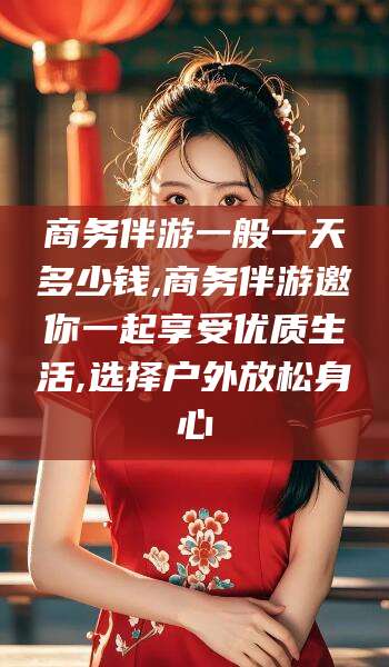 毕节商务伴游一般一天多少钱,商务伴游邀你一起享受优质生活,选择户外放松身心