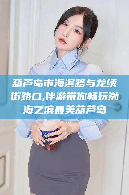 毕节葫芦岛市海滨路与龙绣街路口,伴游带你畅玩渤海之滨最美葫芦岛