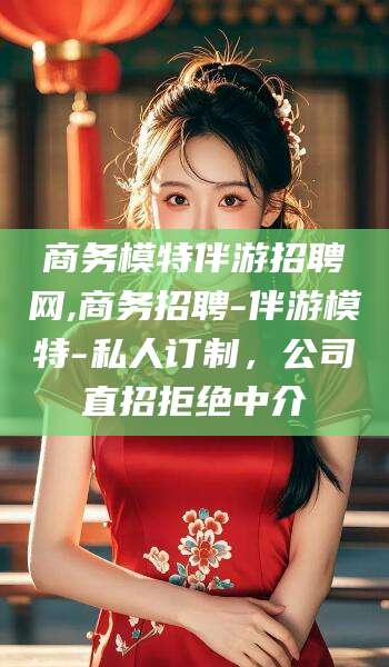 毕节商务模特伴游招聘网,商务招聘-伴游模特-私人订制，公司直招拒绝中介