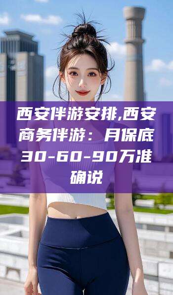 毕节西安伴游安排,西安商务伴游：月保底30-60-90万准确说