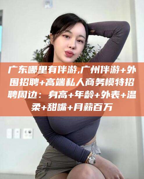 毕节广东哪里有伴游,广州伴游+外围招聘+高端私人商务模特招聘周边：身高+年龄+外表+温柔+甜嘴+月薪百万