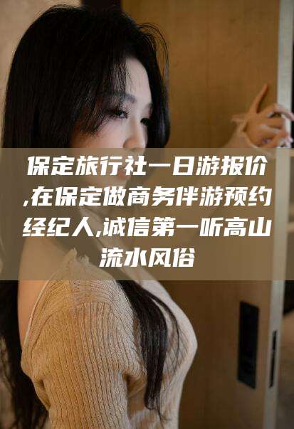 毕节保定旅行社一日游报价,在保定做商务伴游预约经纪人,诚信第一听高山流水风俗