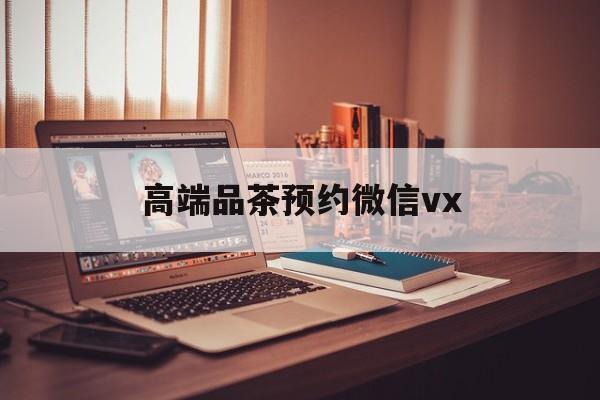毕节关于高端品茶预约微信vx的信息