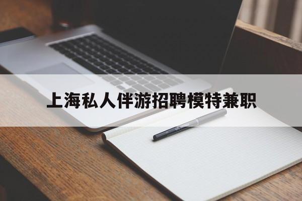 毕节关于上海私人伴游招聘模特兼职的信息